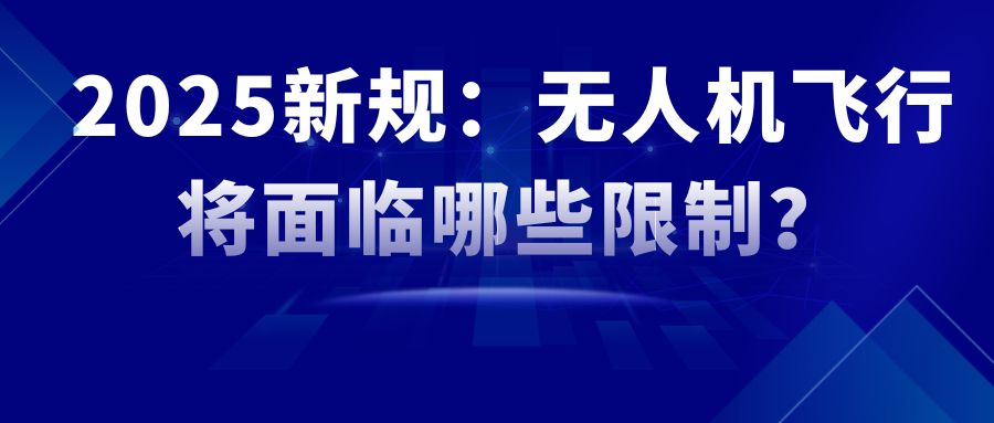 2025新规：无人机飞行将面临哪些限制？