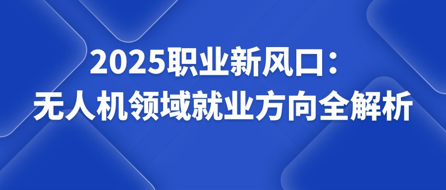 2025职业新风口：无人机领域就业方向全解析